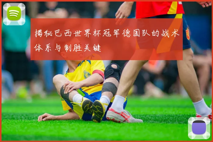 揭秘巴西世界杯冠军德国队的战术体系与制胜关键
