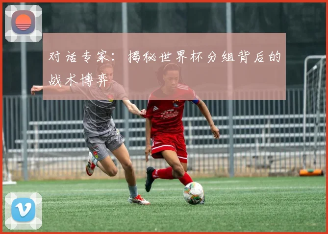 对话专家：揭秘世界杯分组背后的战术博弈