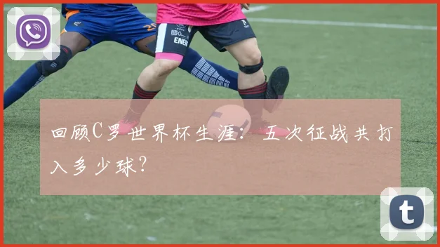 回顾C罗世界杯生涯：五次征战共打入多少球？