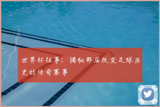 世界杯往事：揭秘那届改变足球历史的传奇赛事
