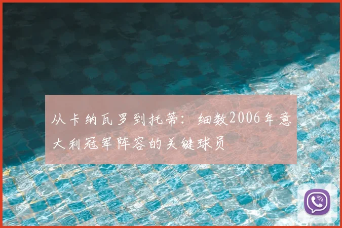 从卡纳瓦罗到托蒂：细数2006年意大利冠军阵容的关键球员