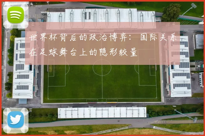 世界杯背后的政治博弈:国际关系在足球舞台上的隐形较量