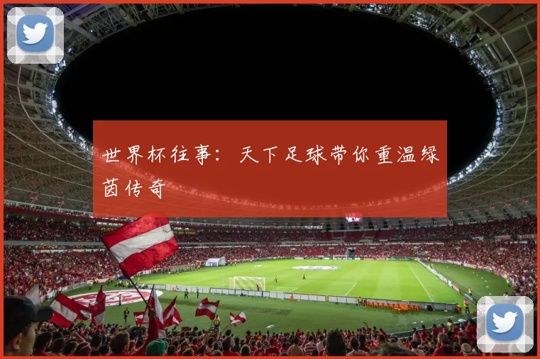 世界杯往事:天下足球带你重温绿茵传奇