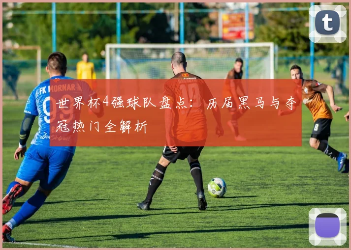 世界杯4强球队盘点:历届黑马与夺冠热门全解析