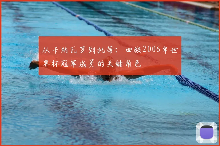 从卡纳瓦罗到托蒂:回顾2006年世界杯冠军成员的关键角色