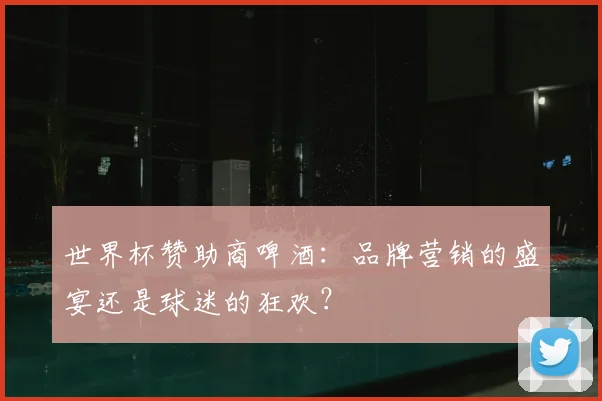 世界杯赞助商啤酒:品牌营销的盛宴还是球迷的狂欢?