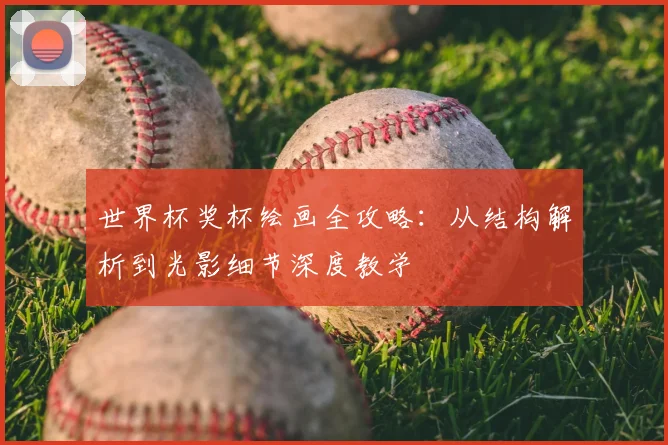 世界杯奖杯绘画全攻略：从结构解析到光影细节深度教学