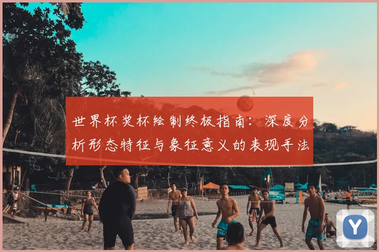 世界杯奖杯绘制终极指南：深度分析形态特征与象征意义的表现手法