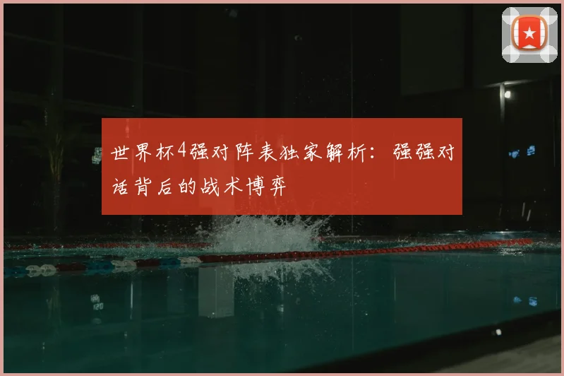 世界杯4强对阵表独家解析：强强对话背后的战术博弈