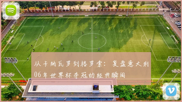 从卡纳瓦罗到格罗索:复盘意大利06年世界杯夺冠的经典瞬间