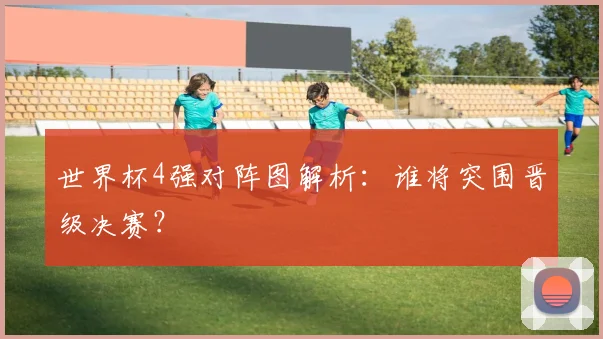 世界杯4强对阵图解析:谁将突围晋级决赛?