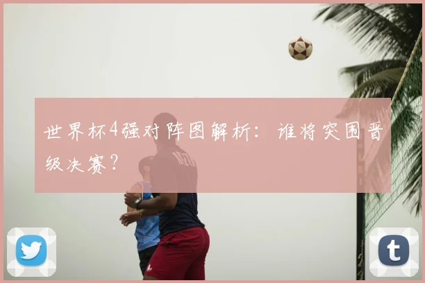 世界杯4强对阵图解析:谁将突围晋级决赛?