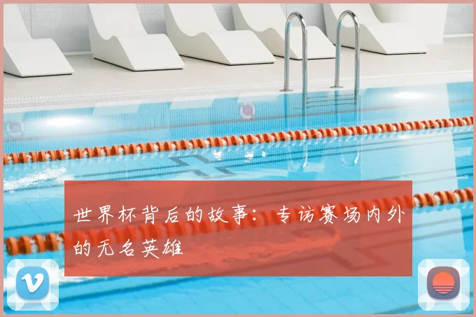 世界杯背后的故事:专访赛场内外的无名英雄