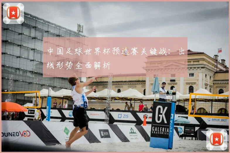 中国足球世界杯预选赛关键战:出线形势全面解析