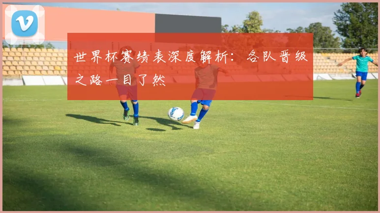 世界杯赛绩表深度解析:各队晋级之路一目了然