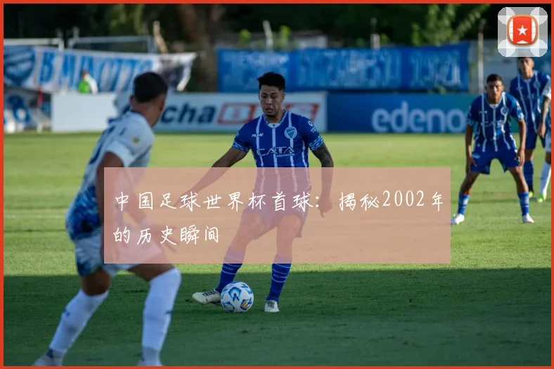 中国足球世界杯首球:揭秘2002年的历史瞬间