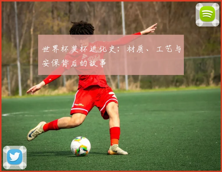 世界杯奖杯进化史:材质、工艺与安保背后的故事