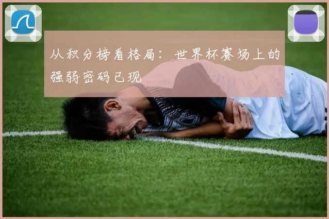 从积分榜看格局:世界杯赛场上的强弱密码已现